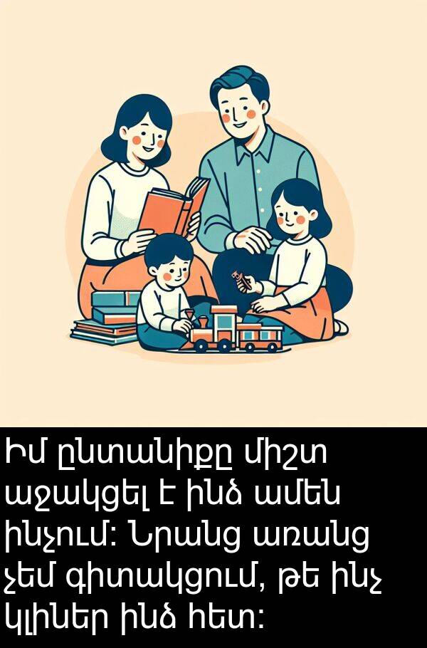 կլիներ: Իմ ընտանիքը միշտ աջակցել է ինձ ամեն ինչում։ Նրանց առանց չեմ գիտակցում, թե ինչ կլիներ ինձ հետ։