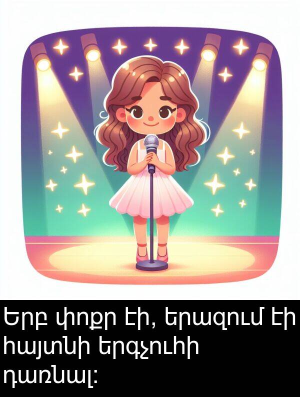 փոքր: Երբ փոքր էի, երազում էի հայտնի երգչուհի դառնալ: