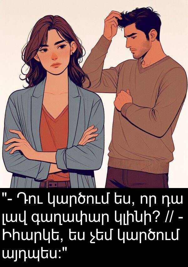 ես: "- Դու կարծում ես, որ դա լավ գաղափար կլինի? // - Իհարկե, ես չեմ կարծում այդպես:"