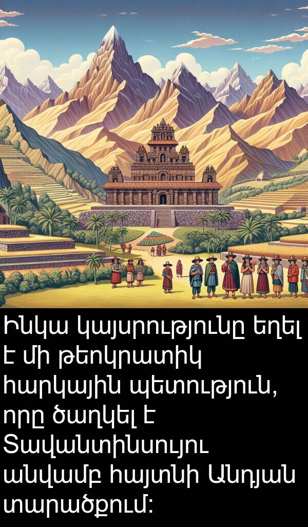 կայսրությունը: Ինկա կայսրությունը եղել է մի թեոկրատիկ հարկային պետություն, որը ծաղկել է Տավանտինսույու անվամբ հայտնի Անդյան տարածքում։