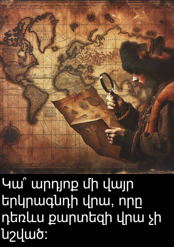 քարտեզի: Կա՞ արդյոք մի վայր երկրագնդի վրա, որը դեռևս քարտեզի վրա չի նշված։