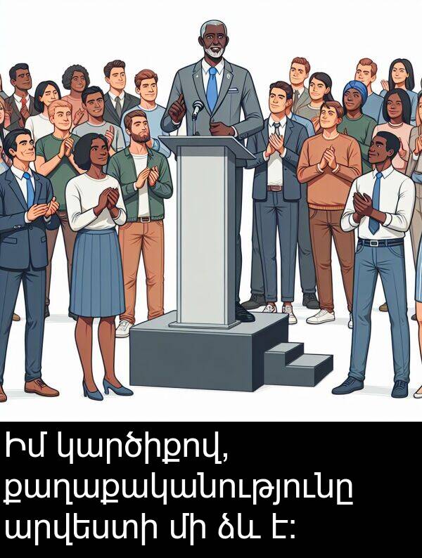 քաղաքականությունը: Իմ կարծիքով, քաղաքականությունը արվեստի մի ձև է: