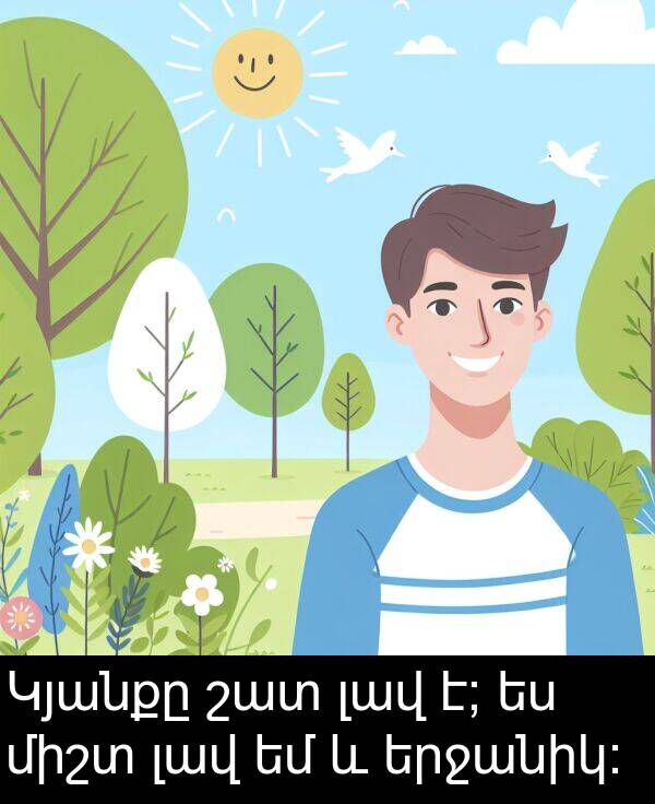 լավ: Կյանքը շատ լավ է; ես միշտ լավ եմ և երջանիկ: