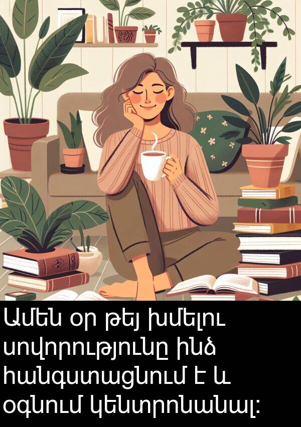 օգնում: Ամեն օր թեյ խմելու սովորությունը ինձ հանգստացնում է և օգնում կենտրոնանալ: