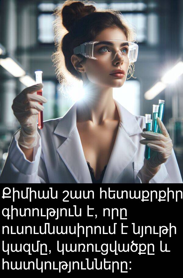 հատկությունները: Քիմիան շատ հետաքրքիր գիտություն է, որը ուսումնասիրում է նյութի կազմը, կառուցվածքը և հատկությունները: