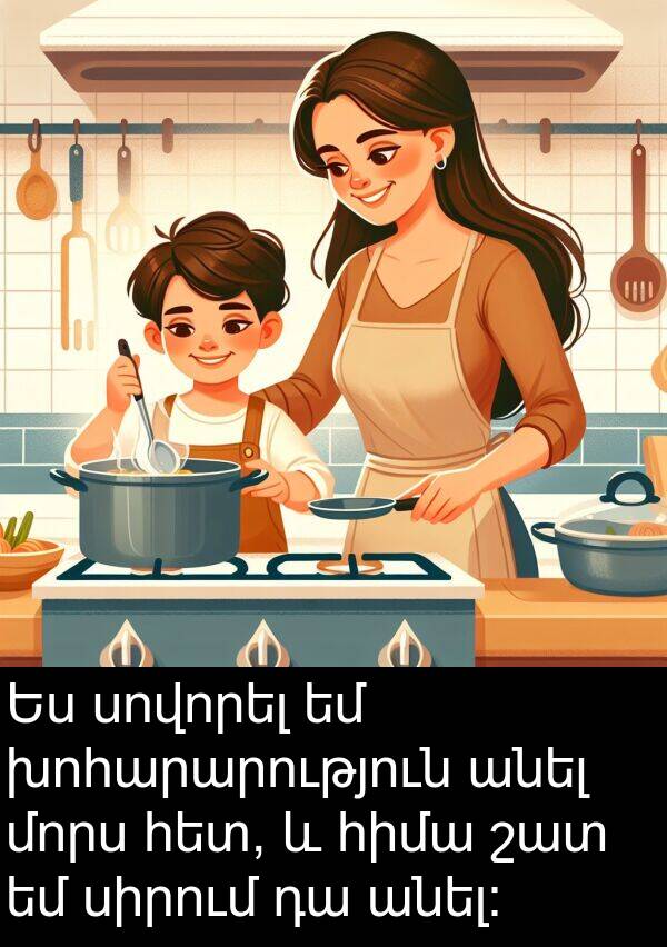 մորս: Ես սովորել եմ խոհարարություն անել մորս հետ, և հիմա շատ եմ սիրում դա անել։