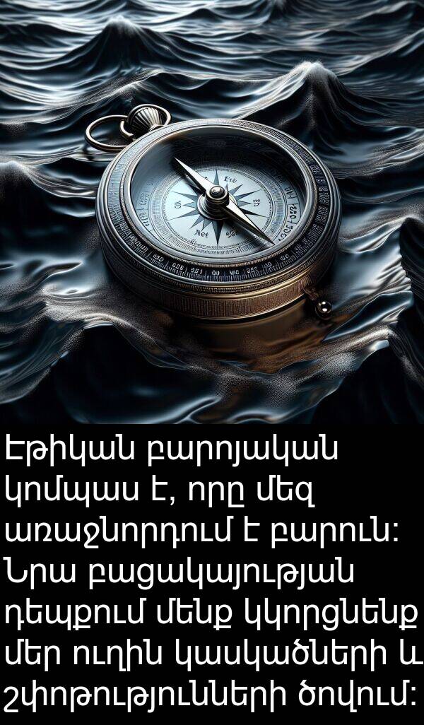 ուղին: Էթիկան բարոյական կոմպաս է, որը մեզ առաջնորդում է բարուն: Նրա բացակայության դեպքում մենք կկորցնենք մեր ուղին կասկածների և շփոթությունների ծովում: