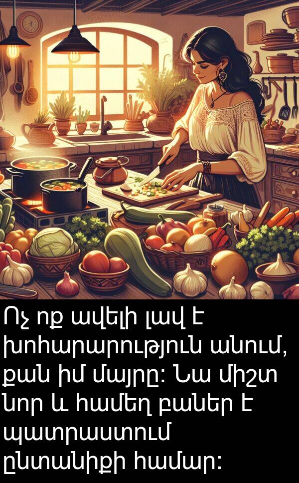 ընտանիքի: Ոչ ոք ավելի լավ է խոհարարություն անում, քան իմ մայրը: Նա միշտ նոր և համեղ բաներ է պատրաստում ընտանիքի համար: