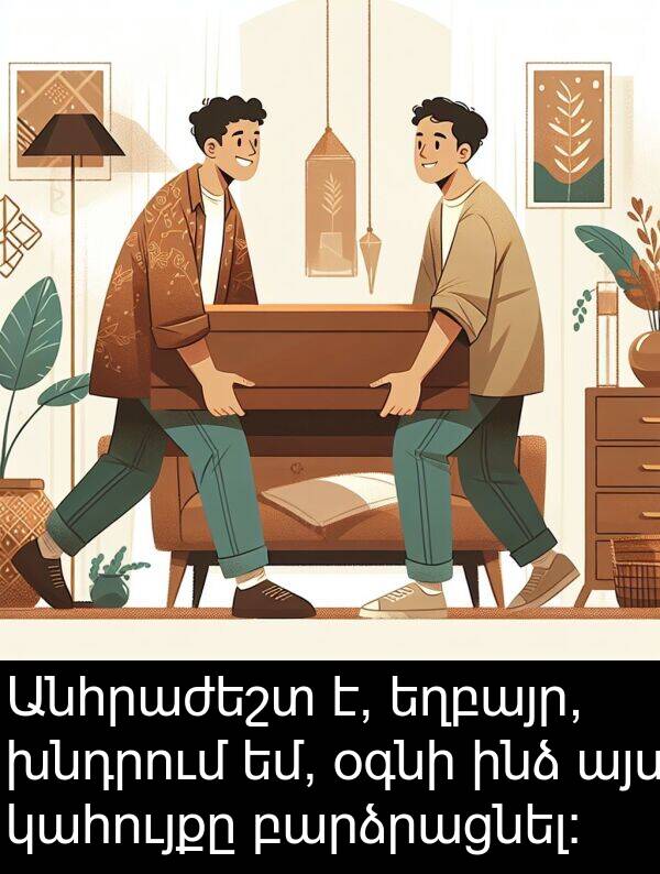 բարձրացնել: Անհրաժեշտ է, եղբայր, խնդրում եմ, օգնի ինձ այս կահույքը բարձրացնել: