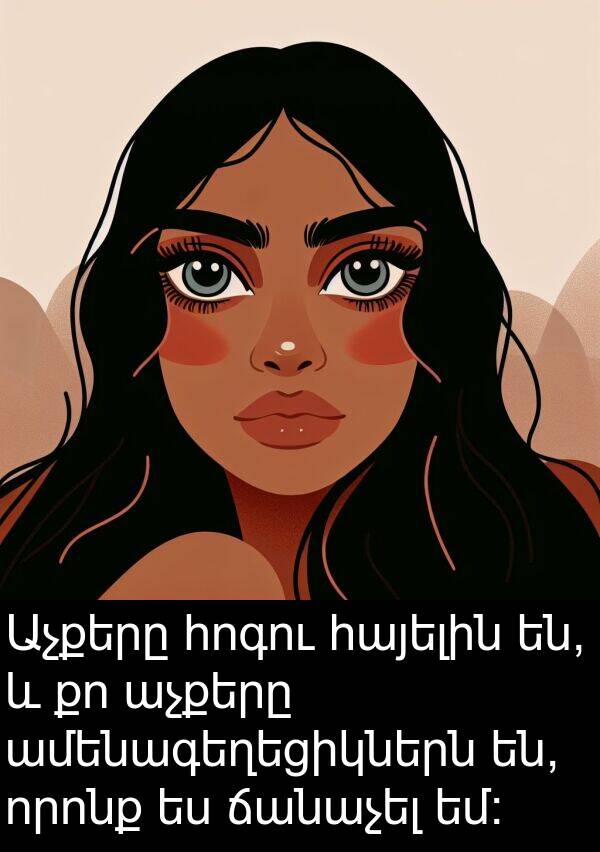 ամենագեղեցիկներն: Աչքերը հոգու հայելին են, և քո աչքերը ամենագեղեցիկներն են, որոնք ես ճանաչել եմ:
