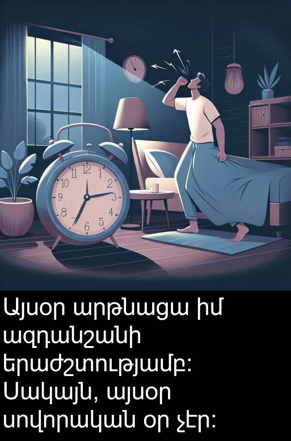 ազդանշանի: Այսօր արթնացա իմ ազդանշանի երաժշտությամբ: Սակայն, այսօր սովորական օր չէր:
