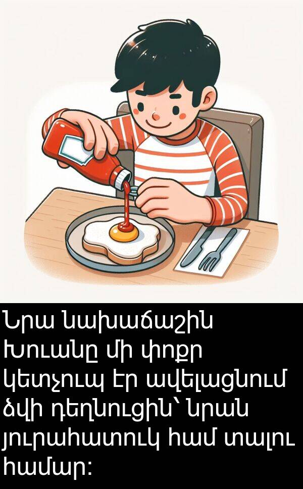 յուրահատուկ: Նրա նախաճաշին Խուանը մի փոքր կետչուպ էր ավելացնում ձվի դեղնուցին՝ նրան յուրահատուկ համ տալու համար։