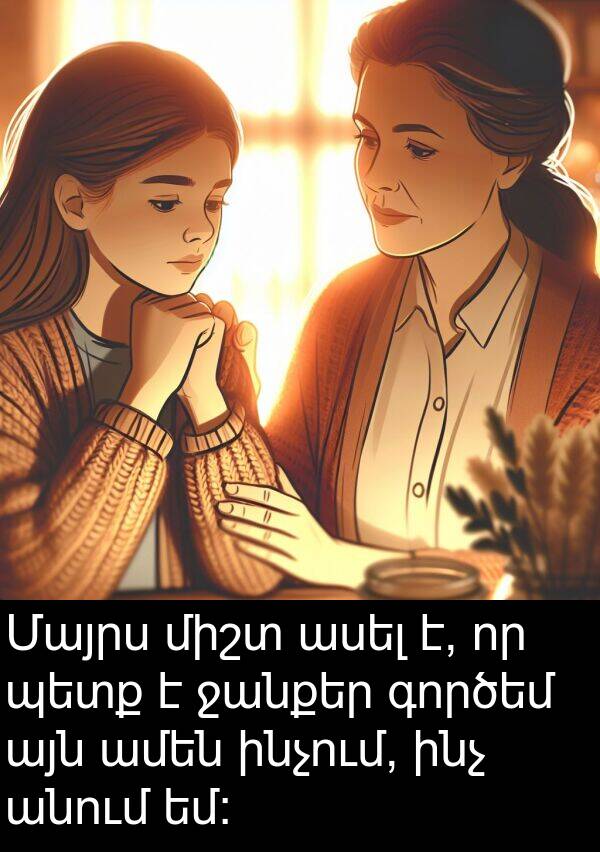գործեմ: Մայրս միշտ ասել է, որ պետք է ջանքեր գործեմ այն ամեն ինչում, ինչ անում եմ:
