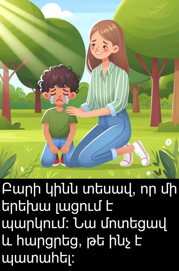 ինչ: Բարի կինն տեսավ, որ մի երեխա լացում է պարկում: Նա մոտեցավ և հարցրեց, թե ինչ է պատահել: