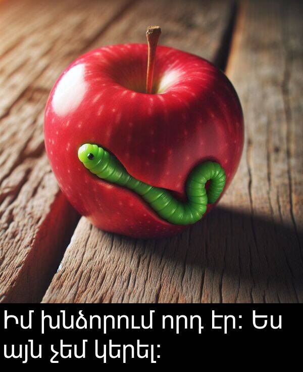 որդ: Իմ խնձորում որդ էր։ Ես այն չեմ կերել։