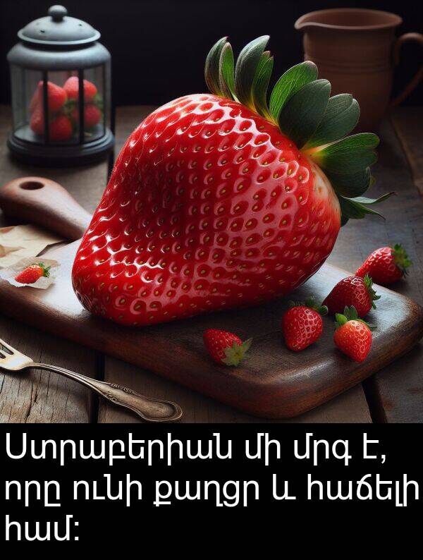 քաղցր: Ստրաբերիան մի մրգ է, որը ունի քաղցր և հաճելի համ։