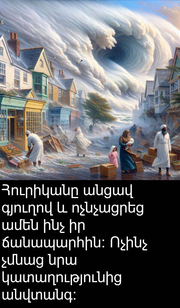 ճանապարհին։: Հուրիկանը անցավ գյուղով և ոչնչացրեց ամեն ինչ իր ճանապարհին։ Ոչինչ չմնաց նրա կատաղությունից անվտանգ։