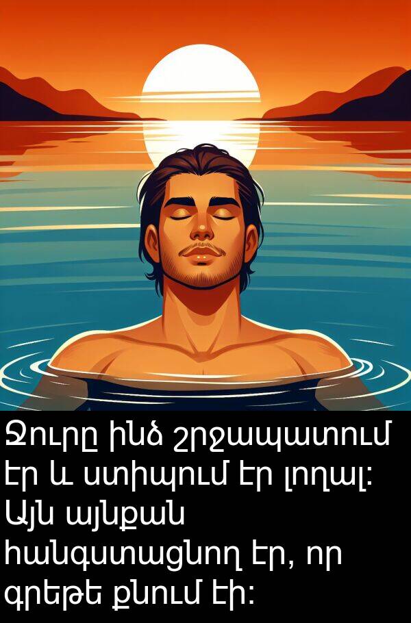 քնում: Ջուրը ինձ շրջապատում էր և ստիպում էր լողալ։ Այն այնքան հանգստացնող էր, որ գրեթե քնում էի։