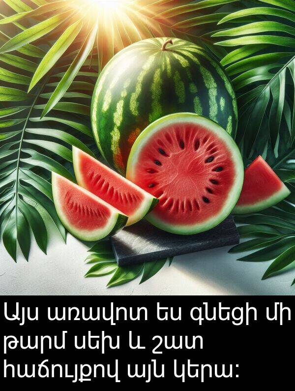 կերա։: Այս առավոտ ես գնեցի մի թարմ սեխ և շատ հաճույքով այն կերա։