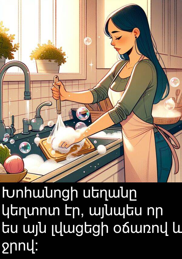 այնպես: Խոհանոցի սեղանը կեղտոտ էր, այնպես որ ես այն լվացեցի օճառով և ջրով: