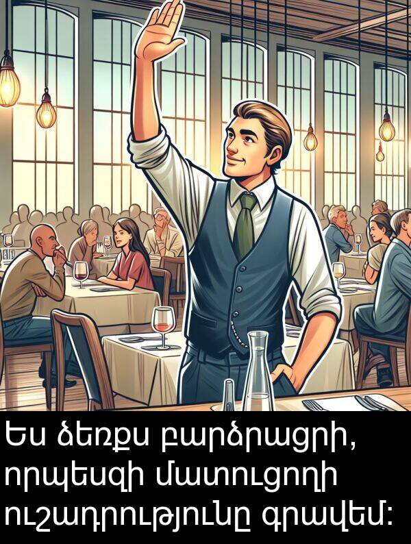 գրավեմ: Ես ձեռքս բարձրացրի, որպեսզի մատուցողի ուշադրությունը գրավեմ: