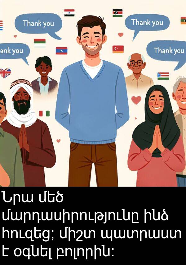 բոլորին: Նրա մեծ մարդասիրությունը ինձ հուզեց; միշտ պատրաստ է օգնել բոլորին: