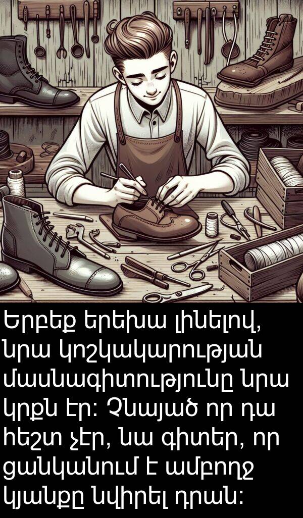 ցանկանում: Երբեք երեխա լինելով, նրա կոշկակարության մասնագիտությունը նրա կրքն էր: Չնայած որ դա հեշտ չէր, նա գիտեր, որ ցանկանում է ամբողջ կյանքը նվիրել դրան: