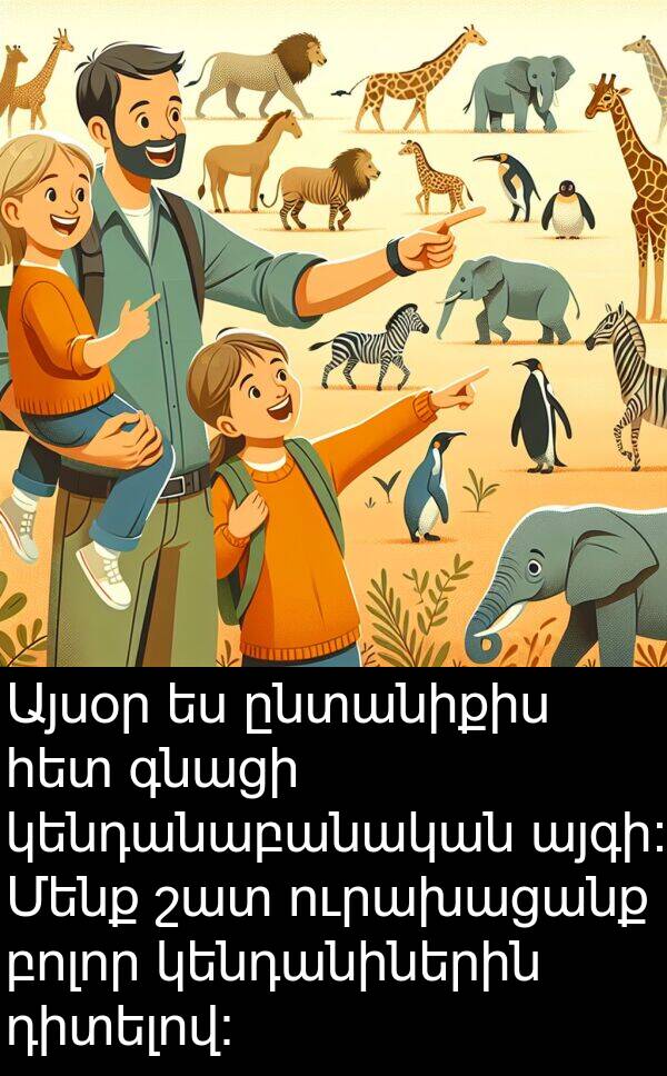 գնացի: Այսօր ես ընտանիքիս հետ գնացի կենդանաբանական այգի: Մենք շատ ուրախացանք բոլոր կենդանիներին դիտելով: