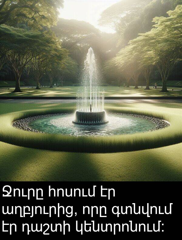 գտնվում: Ջուրը հոսում էր աղբյուրից, որը գտնվում էր դաշտի կենտրոնում։