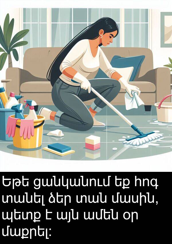 հոգ: Եթե ցանկանում եք հոգ տանել ձեր տան մասին, պետք է այն ամեն օր մաքրել: