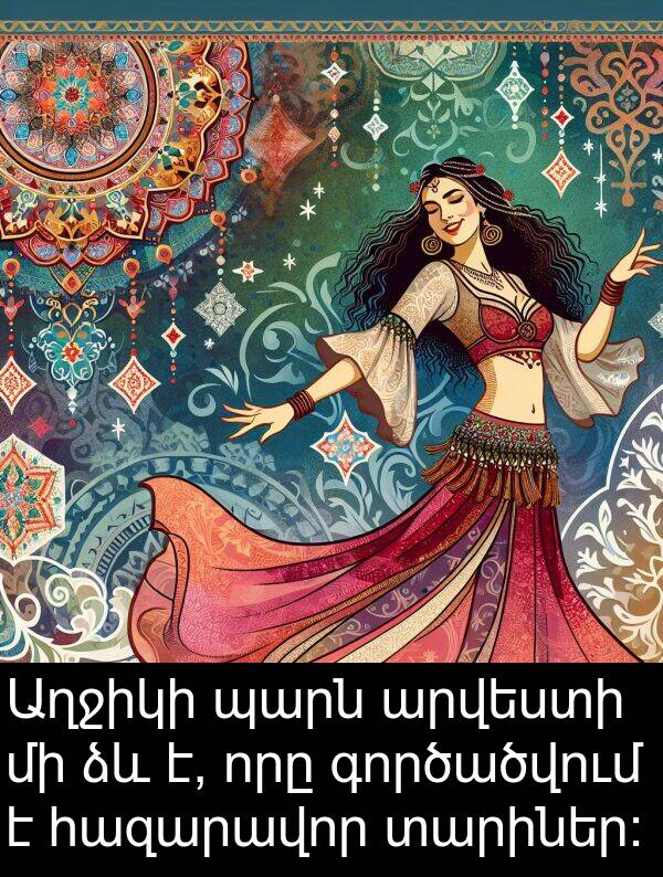 գործածվում: Աղջիկի պարն արվեստի մի ձև է, որը գործածվում է հազարավոր տարիներ։