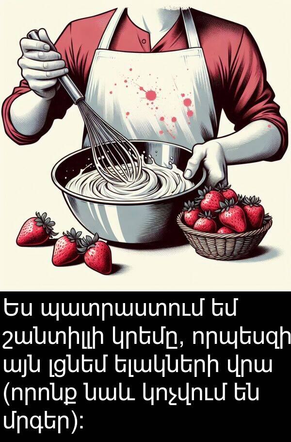 նաև: Ես պատրաստում եմ շանտիլլի կրեմը, որպեսզի այն լցնեմ ելակների վրա (որոնք նաև կոչվում են մրգեր):
