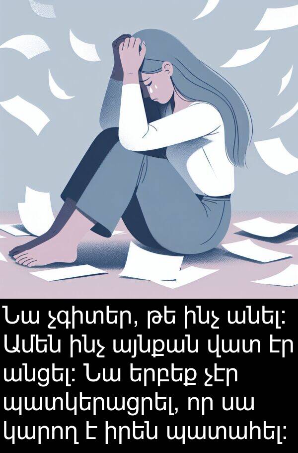 պատահել: Նա չգիտեր, թե ինչ անել: Ամեն ինչ այնքան վատ էր անցել: Նա երբեք չէր պատկերացրել, որ սա կարող է իրեն պատահել: