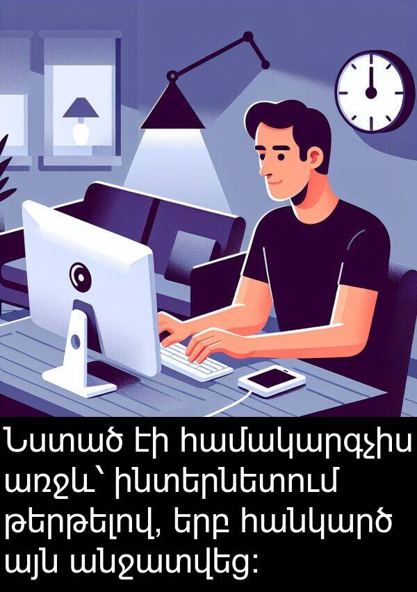 ինտերնետում: Նստած էի համակարգչիս առջև՝ ինտերնետում թերթելով, երբ հանկարծ այն անջատվեց։