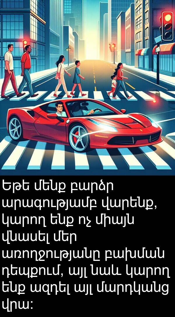 այլ: Եթե մենք բարձր արագությամբ վարենք, կարող ենք ոչ միայն վնասել մեր առողջությանը բախման դեպքում, այլ նաև կարող ենք ազդել այլ մարդկանց վրա: