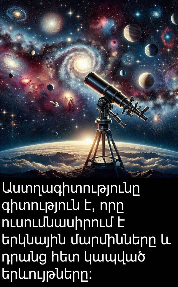 մարմինները: Աստղագիտությունը գիտություն է, որը ուսումնասիրում է երկնային մարմինները և դրանց հետ կապված երևույթները: