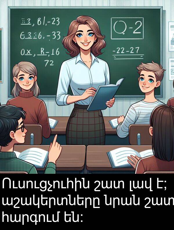 նրան: Ուսուցչուհին շատ լավ է; աշակերտները նրան շատ հարգում են: