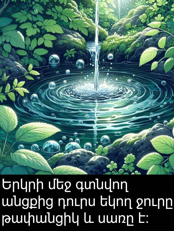 գտնվող: Երկրի մեջ գտնվող անցքից դուրս եկող ջուրը թափանցիկ և սառը է: