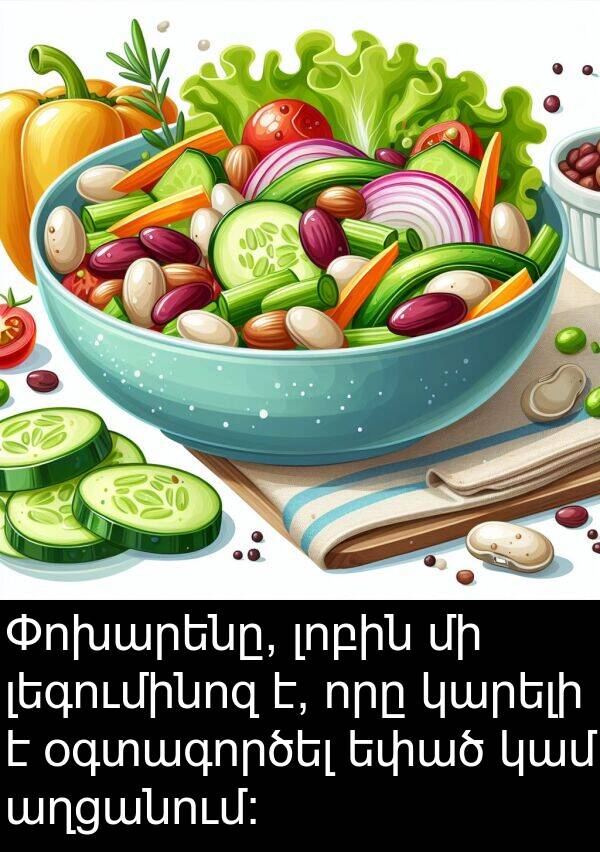 կամ: Փոխարենը, լոբին մի լեգումինոզ է, որը կարելի է օգտագործել եփած կամ աղցանում: