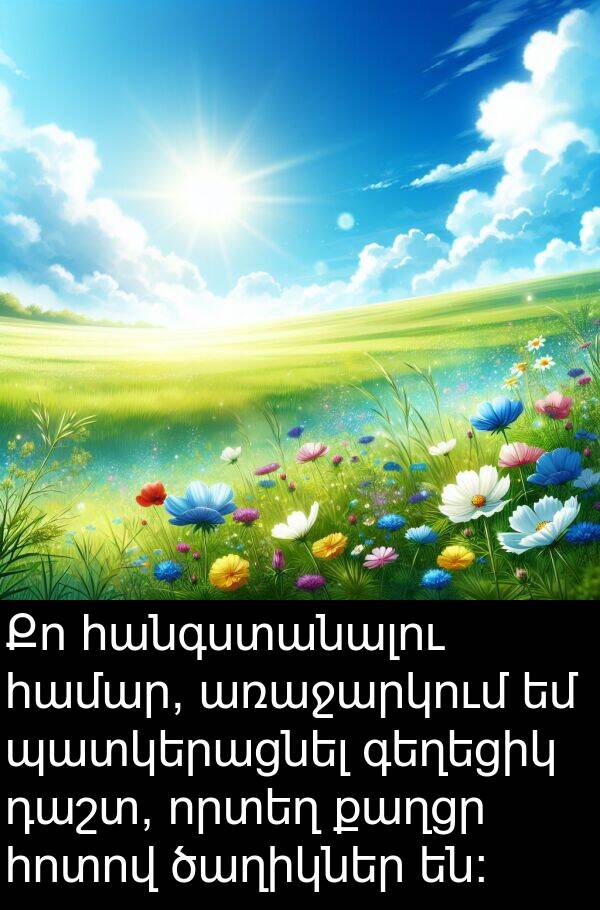 քաղցր: Քո հանգստանալու համար, առաջարկում եմ պատկերացնել գեղեցիկ դաշտ, որտեղ քաղցր հոտով ծաղիկներ են: