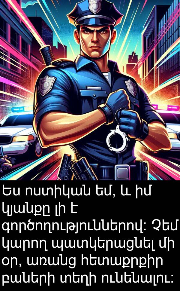 գործողություններով: Ես ոստիկան եմ, և իմ կյանքը լի է գործողություններով: Չեմ կարող պատկերացնել մի օր, առանց հետաքրքիր բաների տեղի ունենալու: