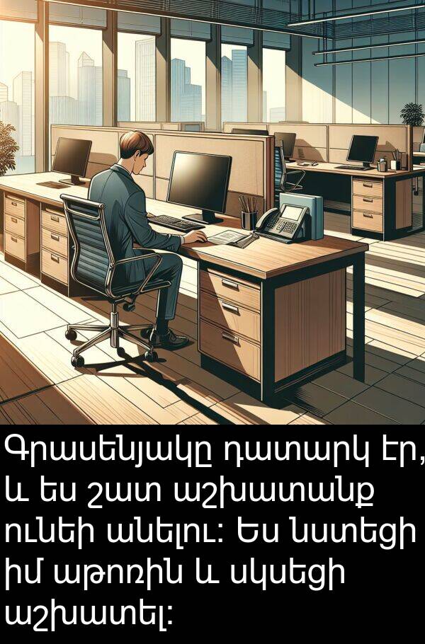 սկսեցի: Գրասենյակը դատարկ էր, և ես շատ աշխատանք ունեի անելու։ Ես նստեցի իմ աթոռին և սկսեցի աշխատել։