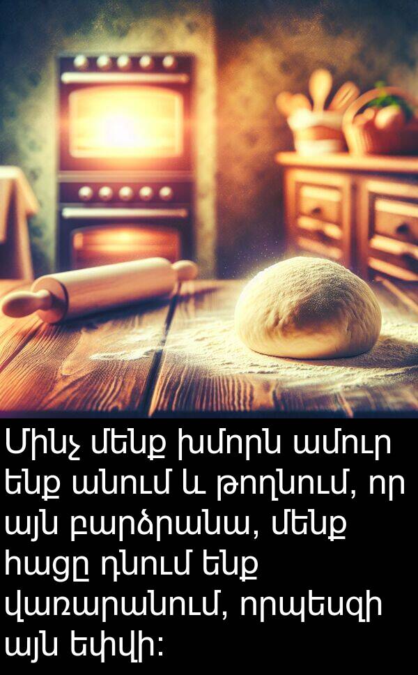 թողնում: Մինչ մենք խմորն ամուր ենք անում և թողնում, որ այն բարձրանա, մենք հացը դնում ենք վառարանում, որպեսզի այն եփվի: