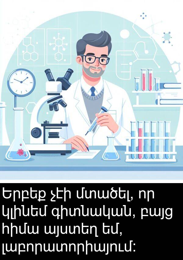լաբորատորիայում։: Երբեք չէի մտածել, որ կլինեմ գիտնական, բայց հիմա այստեղ եմ, լաբորատորիայում։