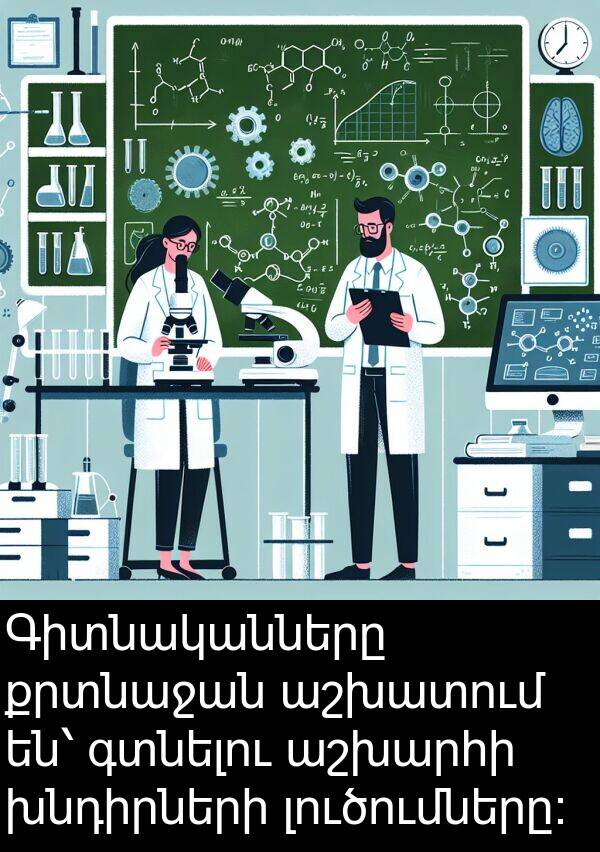 գտնելու: Գիտնականները քրտնաջան աշխատում են՝ գտնելու աշխարհի խնդիրների լուծումները։