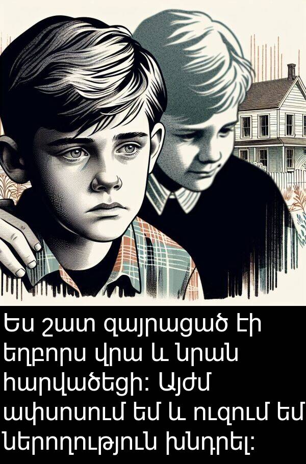 խնդրել: Ես շատ զայրացած էի եղբորս վրա և նրան հարվածեցի: Այժմ ափսոսում եմ և ուզում եմ ներողություն խնդրել: