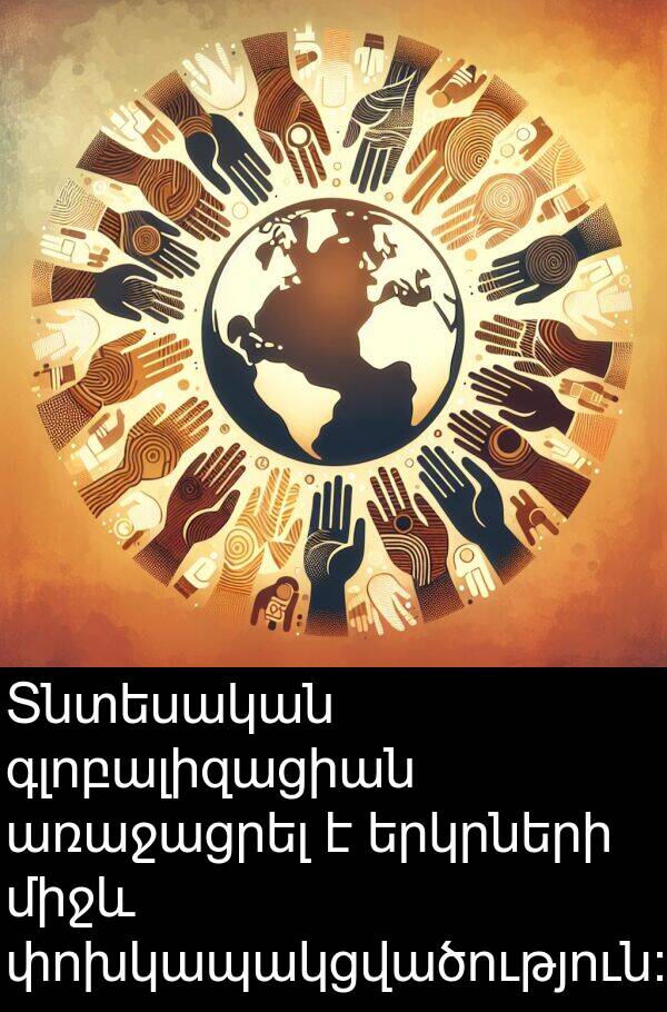 փոխկապակցվածություն: Տնտեսական գլոբալիզացիան առաջացրել է երկրների միջև փոխկապակցվածություն: