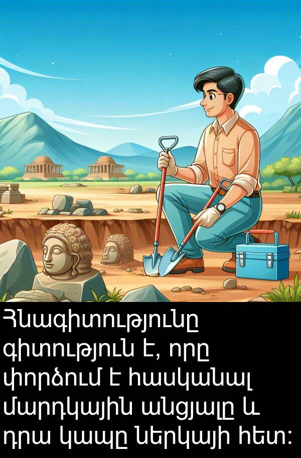 մարդկային: Հնագիտությունը գիտություն է, որը փորձում է հասկանալ մարդկային անցյալը և դրա կապը ներկայի հետ։