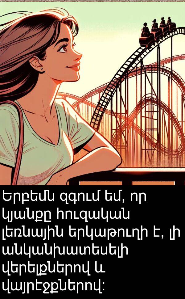 վայրէջքներով: Երբեմն զգում եմ, որ կյանքը հուզական լեռնային երկաթուղի է, լի անկանխատեսելի վերելքներով և վայրէջքներով:
