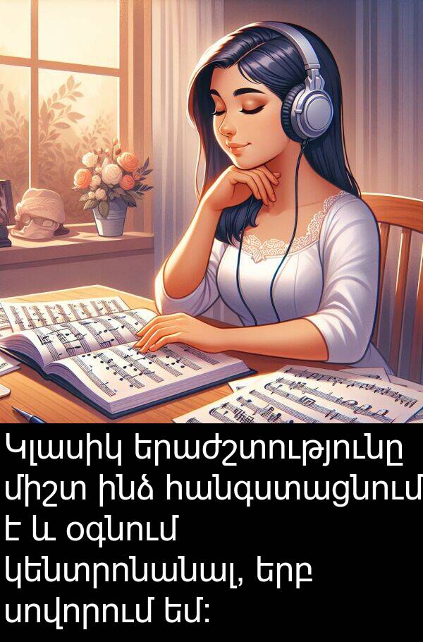 օգնում: Կլասիկ երաժշտությունը միշտ ինձ հանգստացնում է և օգնում կենտրոնանալ, երբ սովորում եմ: